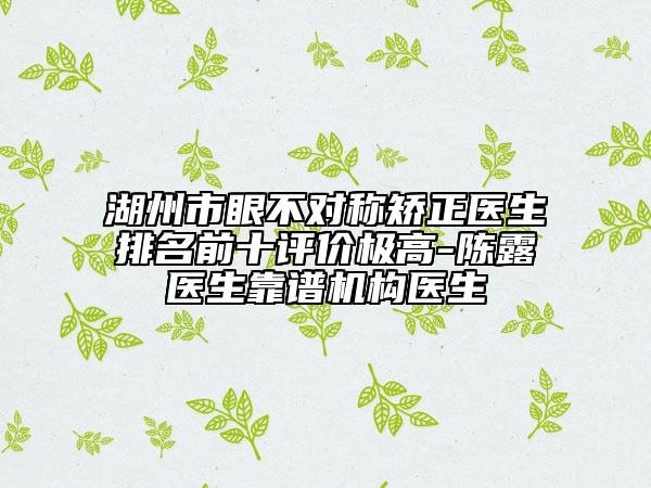 湖州市眼不對稱矯正醫(yī)生排名前十評價極高-陳露醫(yī)生靠譜機構(gòu)醫(yī)生