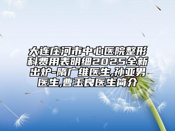 大連莊河市中心醫(yī)院整形科費(fèi)用表明細(xì)2025全新出爐-隋廣維醫(yī)生,孫亞男醫(yī)生,曹玉良醫(yī)生簡(jiǎn)介