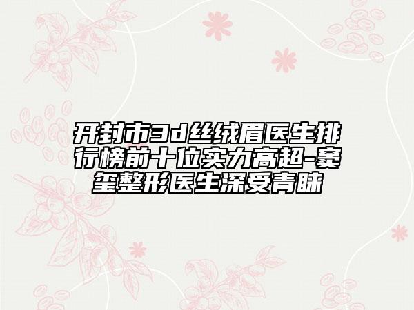 開封市3d絲絨眉醫(yī)生排行榜前十位實力高超-竇璽整形醫(yī)生深受青睞