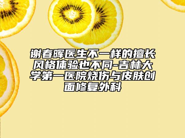 謝春暉醫(yī)生不一樣的擅長(zhǎng)風(fēng)格體驗(yàn)也不同-吉林大學(xué)第一醫(yī)院燒傷與皮膚創(chuàng)面修復(fù)外科