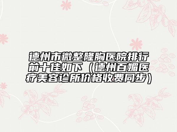 德州市微整隆胸醫(yī)院排行前十佳如下（德州百媚醫(yī)療美容診所價格收費同步）