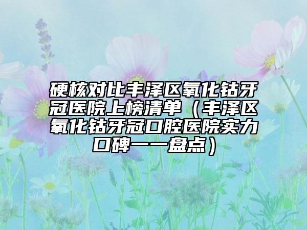 硬核對(duì)比豐澤區(qū)氧化鈷牙冠醫(yī)院上榜清單（豐澤區(qū)氧化鈷牙冠口腔醫(yī)院實(shí)力口碑一一盤點(diǎn)）