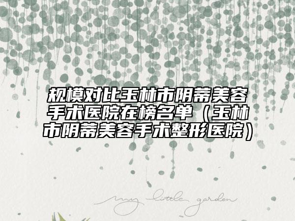 規(guī)模對(duì)比玉林市陰蒂美容手術(shù)醫(yī)院在榜名單(玉林市陰蒂美容手術(shù)整形醫(yī)院)