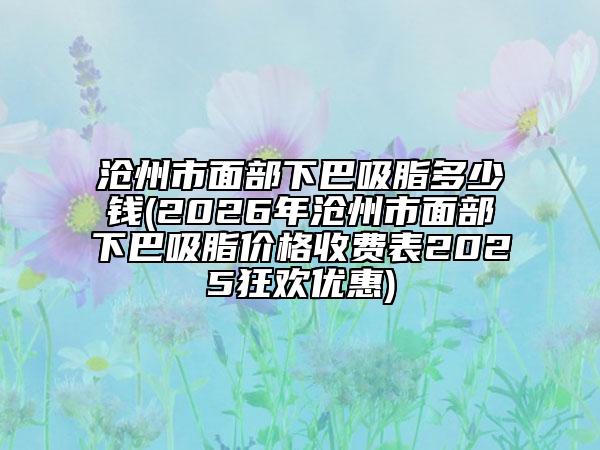 滄州市面部下巴吸脂多少錢(2026年滄州市面部下巴吸脂價(jià)格收費(fèi)表2025狂歡優(yōu)惠)