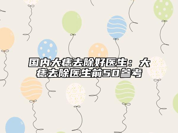國內大痣去除好醫(yī)生：大痣去除醫(yī)生前50參考