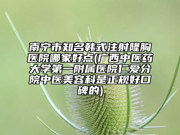 南寧市知名韓式注射隆胸醫(yī)院哪家好點(廣西中醫(yī)藥大學(xué)第一附屬醫(yī)院仁愛分院中醫(yī)美容科是正規(guī)好口碑的)