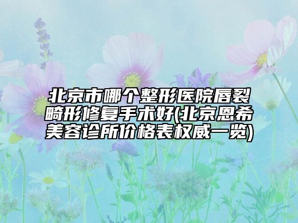 北京市哪個整形醫(yī)院唇裂畸形修復手術(shù)好(北京恩希美容診所價格表權(quán)威一覽)