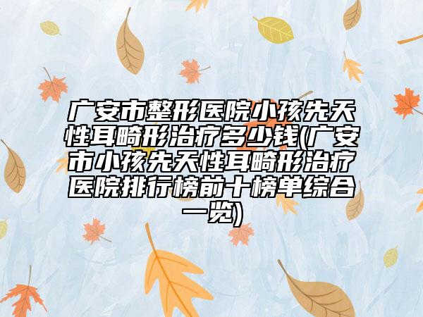 廣安市整形醫(yī)院小孩先天性耳畸形治療多少錢(廣安市小孩先天性耳畸形治療醫(yī)院排行榜前十榜單綜合一覽)