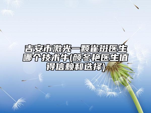 吉安市激光一顆雀斑醫(yī)生哪個技術(shù)牛(顏冬艷醫(yī)生值得信賴和選擇)
