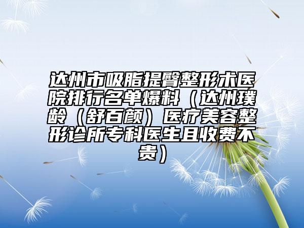 達州市吸脂提臀整形術醫(yī)院排行名單爆料（達州璞齡（舒百顏）醫(yī)療美容整形診所?？漆t(yī)生且收費不貴）