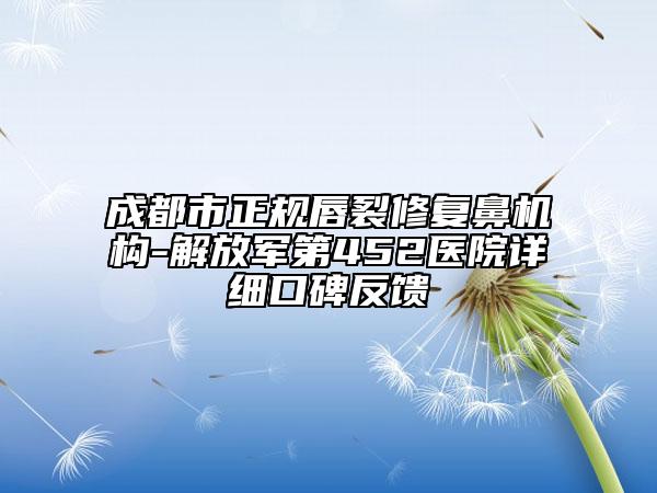 成都市正規(guī)唇裂修復鼻機構(gòu)-解放軍第452醫(yī)院詳細口碑反饋