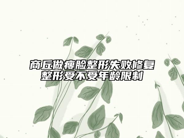 商丘做瘦臉整形失敗修復(fù)整形受不受年齡限制