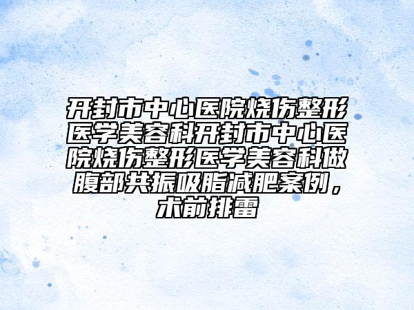 開封市中心醫(yī)院燒傷整形醫(yī)學美容科開封市中心醫(yī)院燒傷整形醫(yī)學美容科做腹部共振吸脂減肥案例,術前排雷