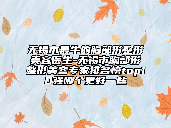 無錫市最牛的胸部形整形美容醫(yī)生-無錫市胸部形整形美容專家排名榜top10強哪個更好一些