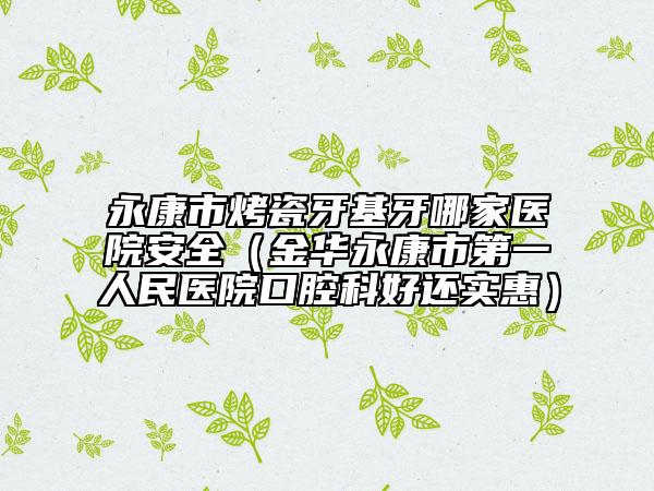 永康市烤瓷牙基牙哪家醫(yī)院安全（金華永康市第一人民醫(yī)院口腔科好還實(shí)惠）