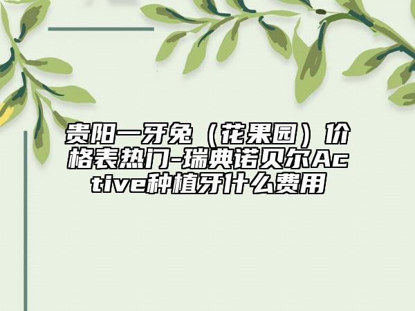 貴陽一牙兔(花果園)價格表熱門-瑞典諾貝爾Active種植牙什么費用