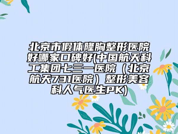 北京市假體隆胸整形醫(yī)院好哪家口碑好(中國航天科工集團(tuán)七三一醫(yī)院(北京航天731醫(yī)院)整形美容科人氣醫(yī)生PK)