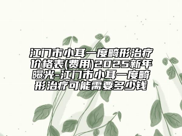 江門市小耳一度畸形治療價(jià)格表(費(fèi)用)2025新年曝光-江門市小耳一度畸形治療可能需要多少錢