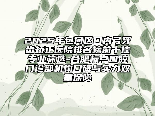 2025年包河區(qū)口內(nèi)弓牙齒矯正醫(yī)院排名榜前十佳專業(yè)篩選-合肥標點口腔門診部機構(gòu)口碑與實力雙重保障