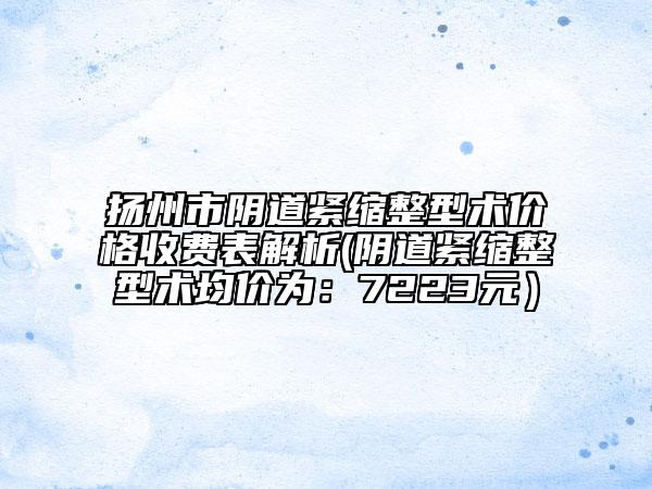 揚(yáng)州市陰道緊縮整型術(shù)價(jià)格收費(fèi)表解析(陰道緊縮整型術(shù)均價(jià)為:7223元)