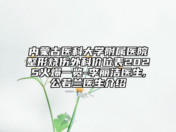 內(nèi)蒙古醫(yī)科大學(xué)附屬醫(yī)院整形燒傷外科價位表2025火爆一覽-李麗潔醫(yī)生,公若蘭醫(yī)生介紹
