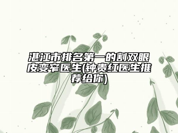 湛江市排名第一的割雙眼皮變窄醫(yī)生(鐘貴紅醫(yī)生推薦給你)