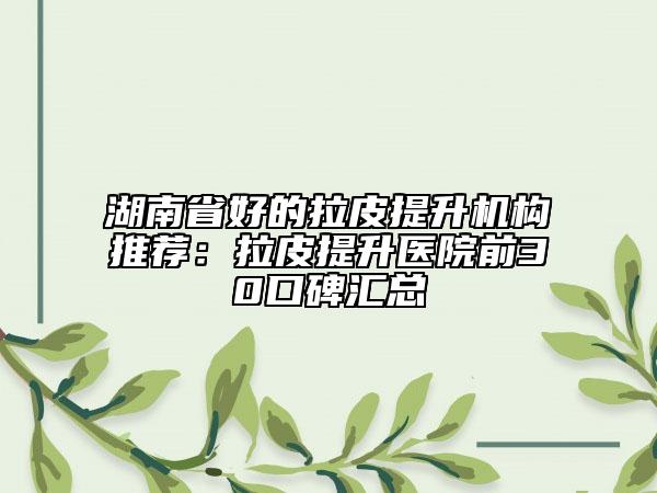 湖南省好的拉皮提升機(jī)構(gòu)推薦：拉皮提升醫(yī)院前30口碑匯總