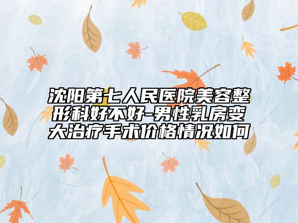沈陽第七人民醫(yī)院美容整形科好不好-男性乳房變大治療手術(shù)價格情況如何