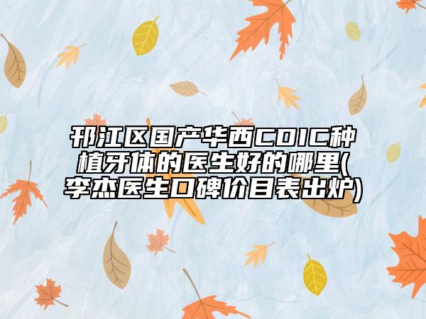 邗江區(qū)國產(chǎn)華西CDIC種植牙體的醫(yī)生好的哪里(李杰醫(yī)生口碑價(jià)目表出爐)