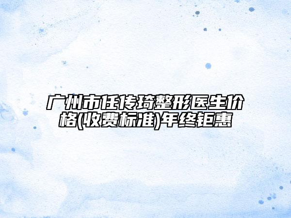 廣州市任傳琦整形醫(yī)生價格(收費標(biāo)準(zhǔn))年終鉅惠