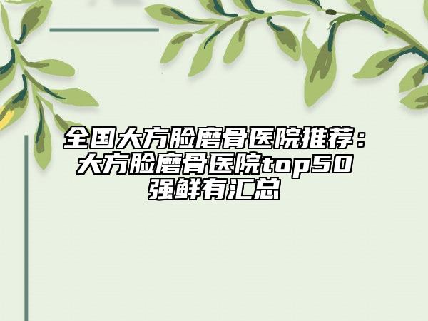 全國(guó)大方臉磨骨醫(yī)院推薦：大方臉磨骨醫(yī)院top50強(qiáng)鮮有匯總
