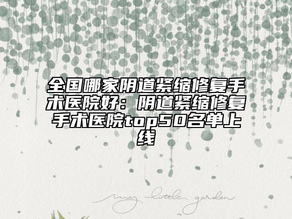 全國哪家陰道緊縮修復(fù)手術(shù)醫(yī)院好：陰道緊縮修復(fù)手術(shù)醫(yī)院top50名單上線