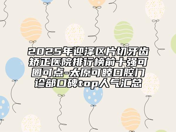 2025年迎澤區(qū)片切牙齒矯正醫(yī)院排行榜前十強可圈可點-太原可睦口腔門診部口碑top人氣匯總