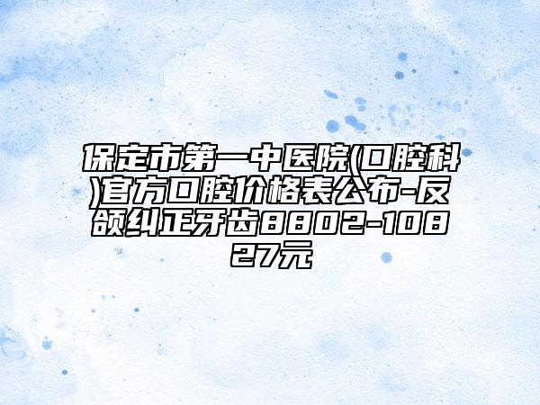 保定市第一中醫(yī)院(口腔科)官方口腔價(jià)格表公布-反頜糾正牙齒8802-10827元
