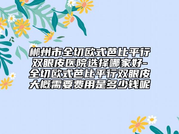 郴州市全切歐式芭比平行雙眼皮醫(yī)院選擇哪家好-全切歐式芭比平行雙眼皮大概需要費(fèi)用是多少錢呢