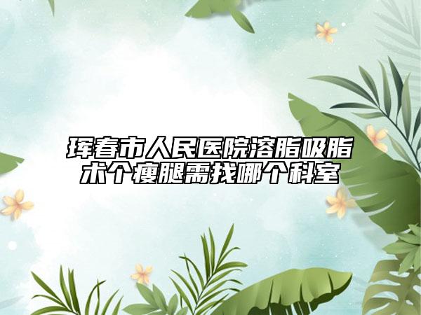 琿春市人民醫(yī)院溶脂吸脂術(shù)個(gè)瘦腿需找哪個(gè)科室