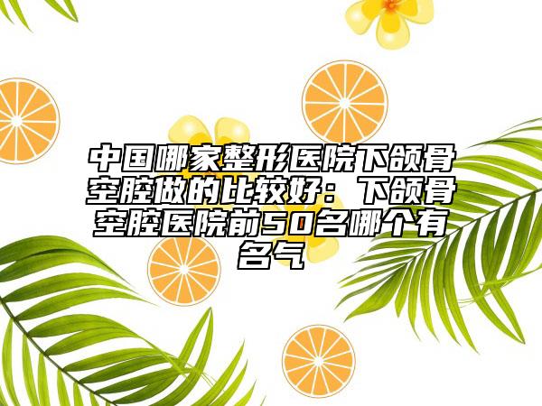中國哪家整形醫(yī)院下頜骨空腔做的比較好:下頜骨空腔醫(yī)院前50名哪個(gè)有名氣