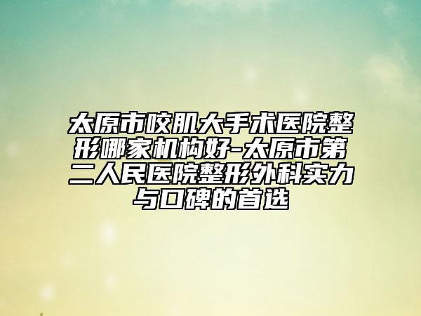 太原市咬肌大手術(shù)醫(yī)院整形哪家機(jī)構(gòu)好-太原市第二人民醫(yī)院整形外科實(shí)力與口碑的首選