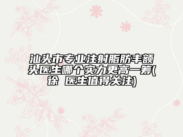 汕頭市專(zhuān)業(yè)注射脂肪豐額頭醫(yī)生哪個(gè)實(shí)力更高一籌(徐礽醫(yī)生值得關(guān)注)