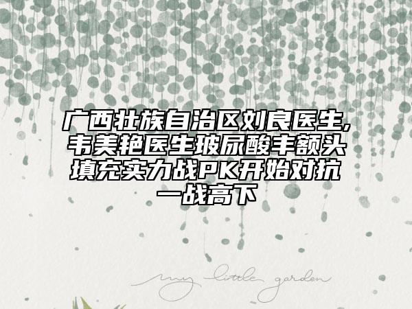 廣西壯族自治區(qū)劉良醫(yī)生,韋美艷醫(yī)生玻尿酸豐額頭填充實力戰(zhàn)PK開始對抗一戰(zhàn)高下