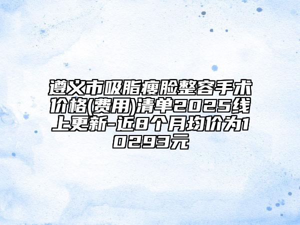 遵義市吸脂瘦臉整容手術(shù)價(jià)格(費(fèi)用)清單2025線上更新-近8個(gè)月均價(jià)為10293元