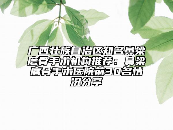 廣西壯族自治區(qū)知名鼻梁磨骨手術機構推薦：鼻梁磨骨手術醫(yī)院前30名情況分享
