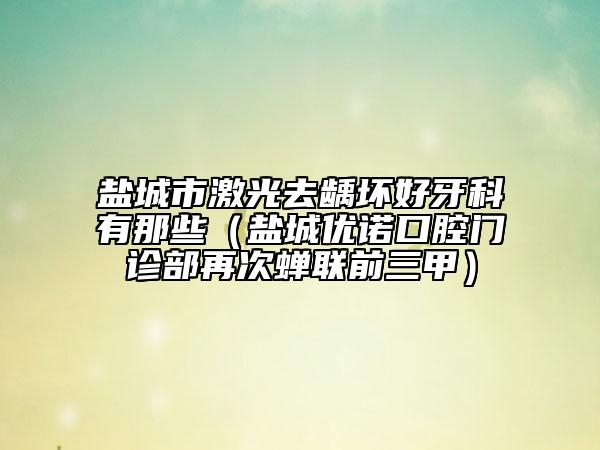 鹽城市激光去齲壞好牙科有那些（鹽城優(yōu)諾口腔門(mén)診部再次蟬聯(lián)前三甲）