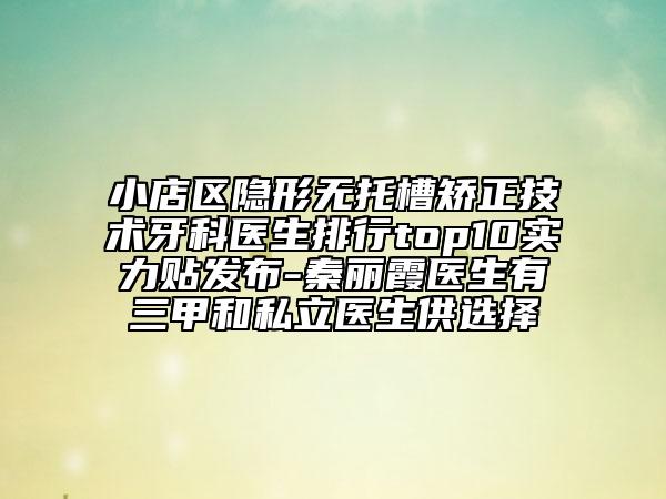 小店區(qū)隱形無托槽矯正技術(shù)牙科醫(yī)生排行top10實力貼發(fā)布-秦麗霞醫(yī)生有三甲和私立醫(yī)生供選擇