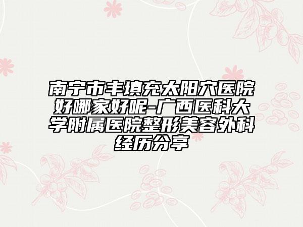 南寧市豐填充太陽穴醫(yī)院好哪家好呢-廣西醫(yī)科大學(xué)附屬醫(yī)院整形美容外科經(jīng)歷分享