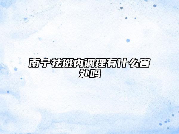 南寧祛斑內(nèi)調(diào)理有什么害處嗎