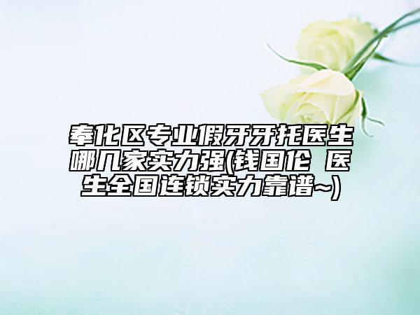 奉化區(qū)專(zhuān)業(yè)假牙牙托醫(yī)生哪幾家實(shí)力強(qiáng)(錢(qián)國(guó)倫?醫(yī)生全國(guó)連鎖實(shí)力靠譜~)