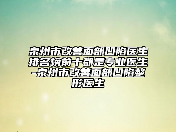 泉州市改善面部凹陷醫(yī)生排名榜前十都是專業(yè)醫(yī)生-泉州市改善面部凹陷整形醫(yī)生