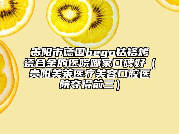貴陽市德國bego鈷鉻烤瓷合金的醫(yī)院哪家口碑好（貴陽美萊醫(yī)療美容口腔醫(yī)院奪得前三）