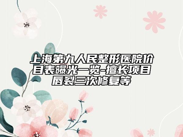 上海第九人民整形醫(yī)院價(jià)目表曝光一覽-擅長(zhǎng)項(xiàng)目唇裂三次修復(fù)等